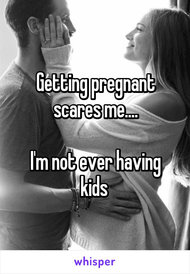 Getting pregnant scares me....

I'm not ever having kids 