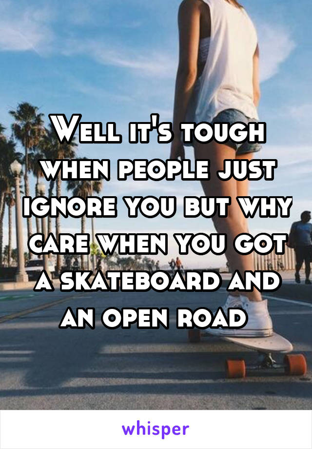 Well it's tough when people just ignore you but why care when you got a skateboard and an open road 