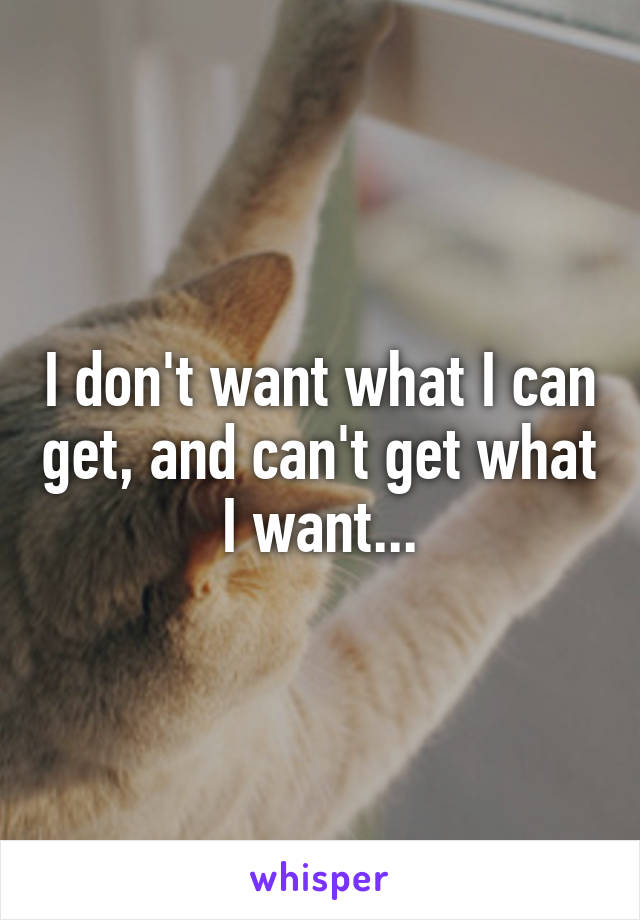 I don't want what I can get, and can't get what I want...