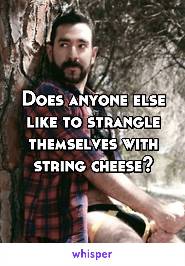 Does anyone else like to strangle themselves with string cheese?