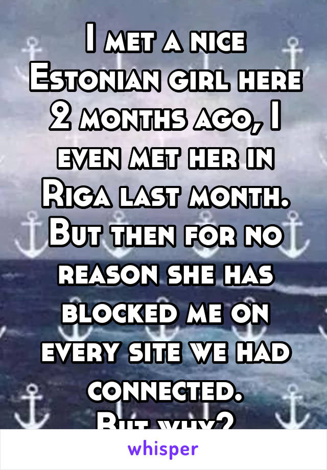 I met a nice Estonian girl here 2 months ago, I even met her in Riga last month.
But then for no reason she has blocked me on every site we had connected.
But why?
