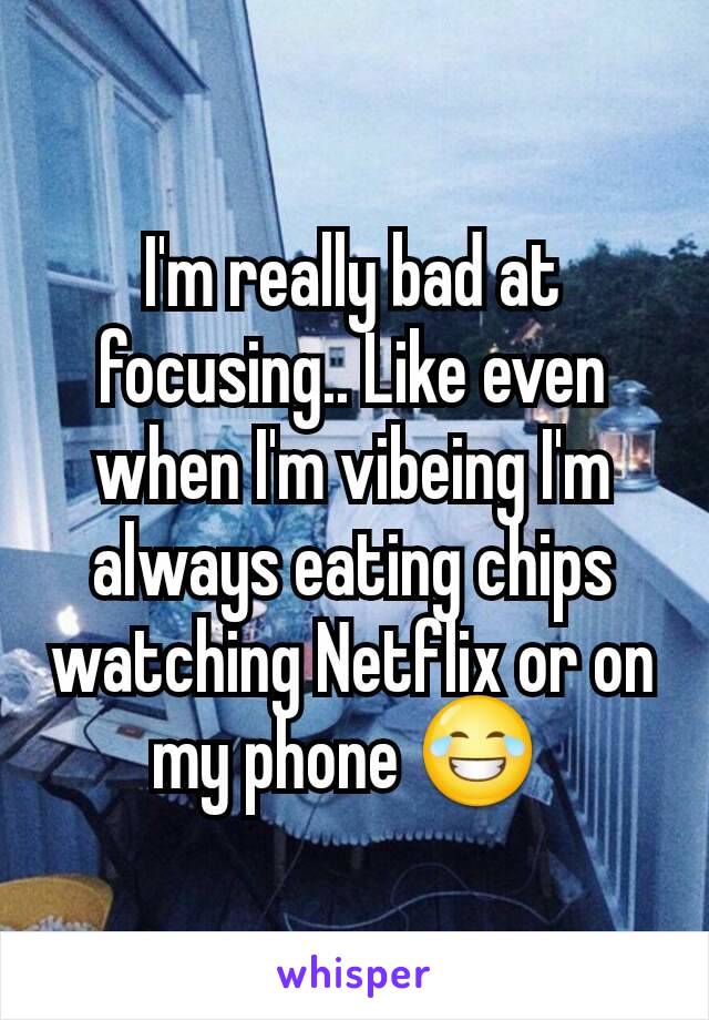 I'm really bad at focusing.. Like even when I'm vibeing I'm always eating chips watching Netflix or on my phone 😂 