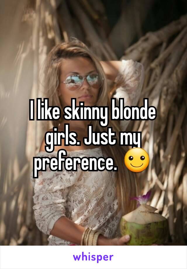 I like skinny blonde girls. Just my preference. ☺