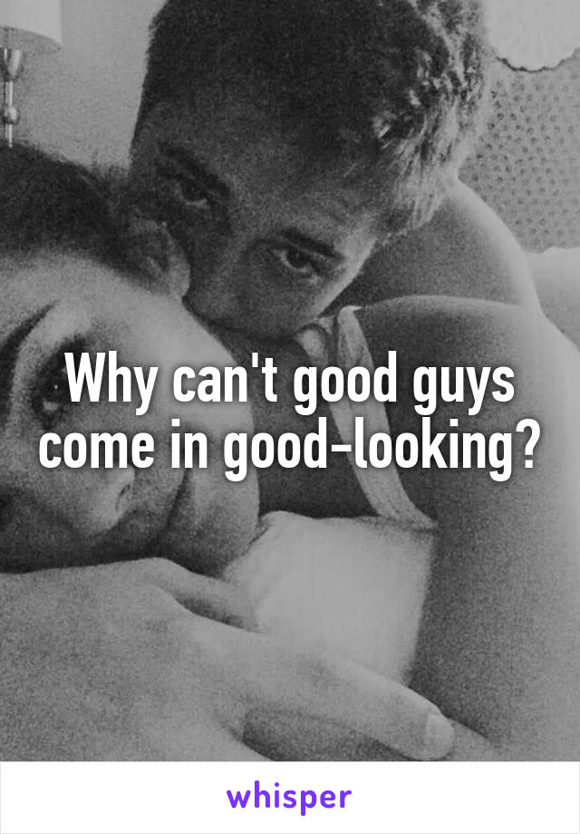 Why can't good guys come in good-looking?