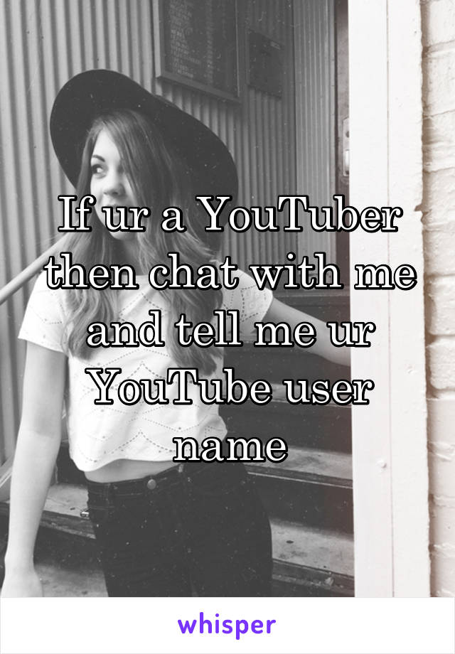 If ur a YouTuber then chat with me and tell me ur YouTube user name