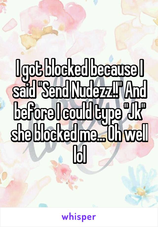 I got blocked because I said "Send Nudezz!!" And before I could type "Jk" she blocked me... Oh well lol
