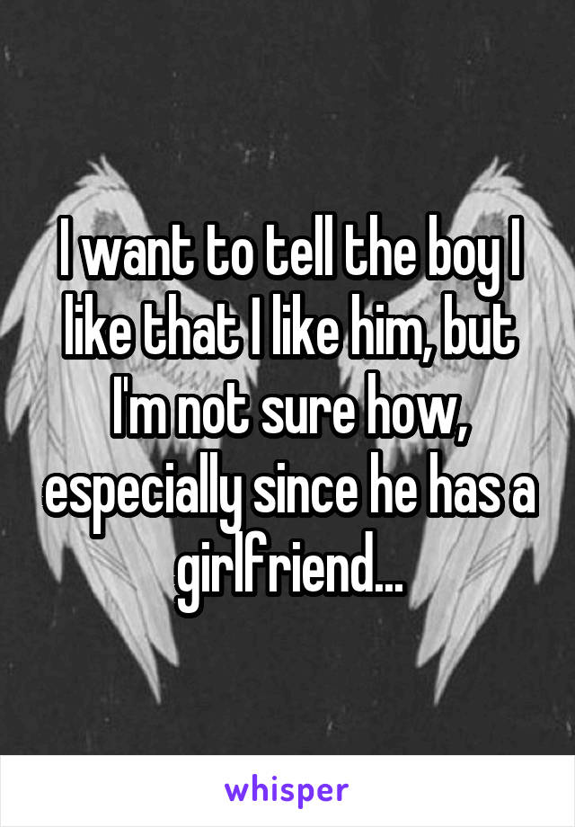 I want to tell the boy I like that I like him, but I'm not sure how, especially since he has a girlfriend...