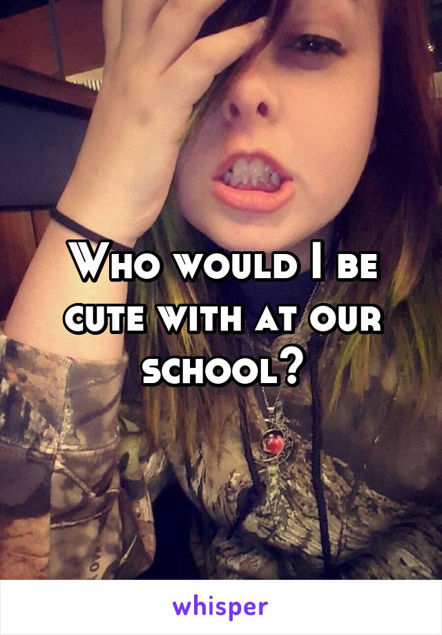 Who would I be cute with at our school?