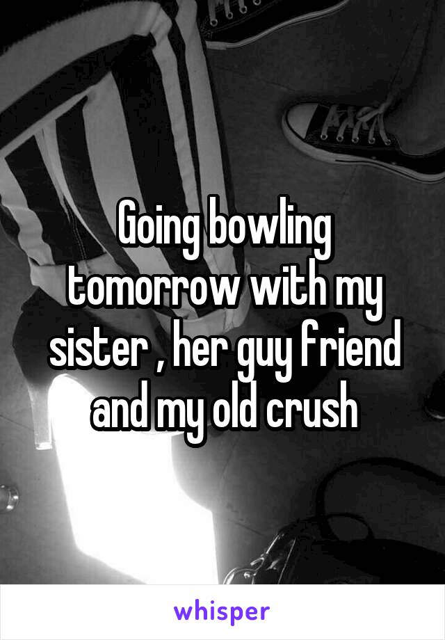Going bowling tomorrow with my sister , her guy friend and my old crush