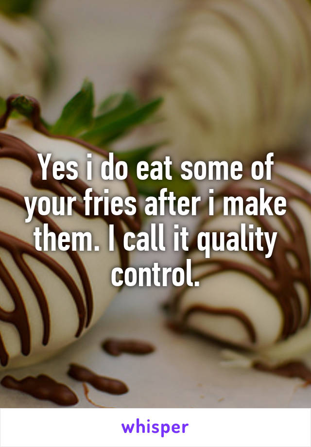 Yes i do eat some of your fries after i make them. I call it quality control.