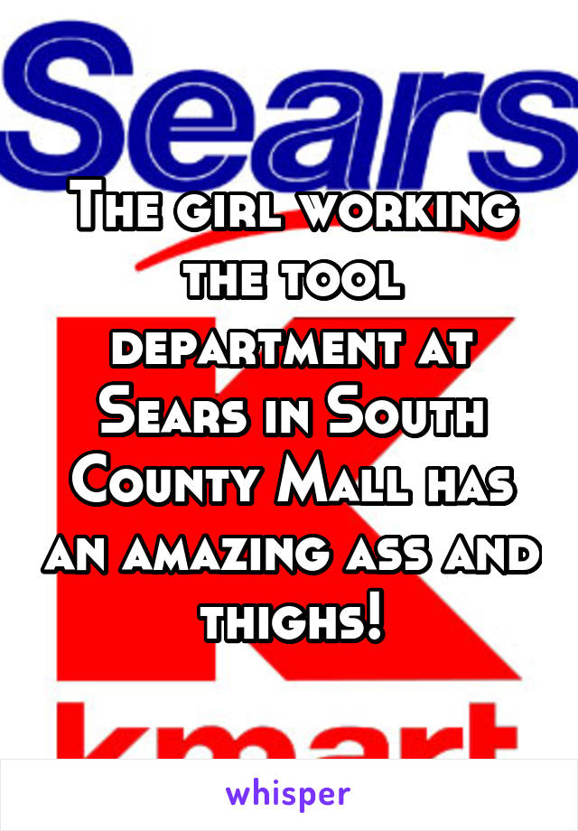 The girl working the tool department at Sears in South County Mall has an amazing ass and thighs!