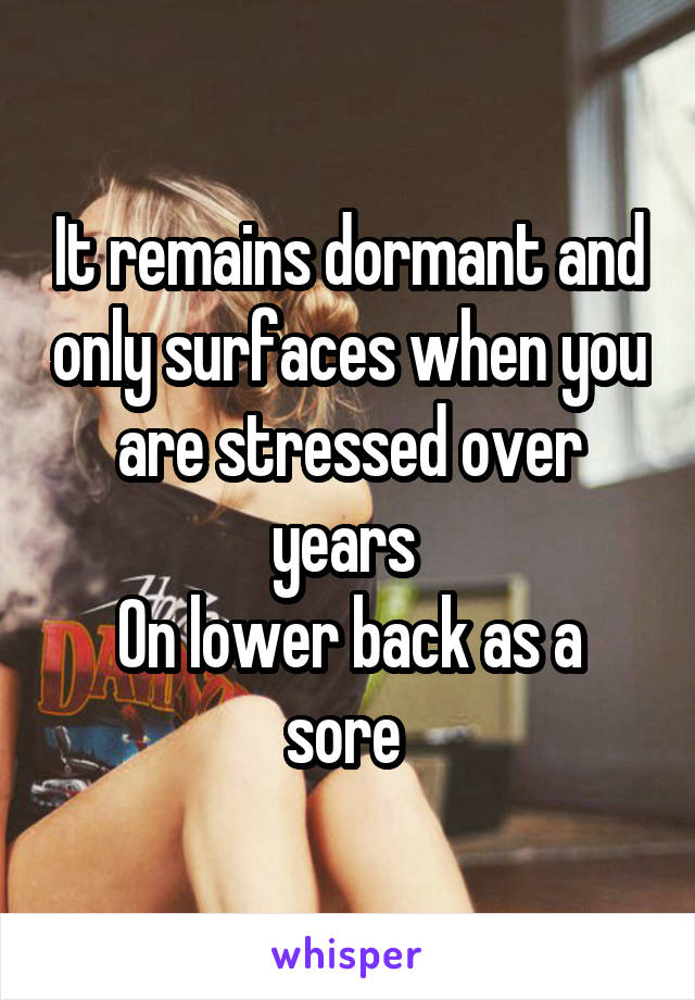 It remains dormant and only surfaces when you are stressed over years 
On lower back as a sore 