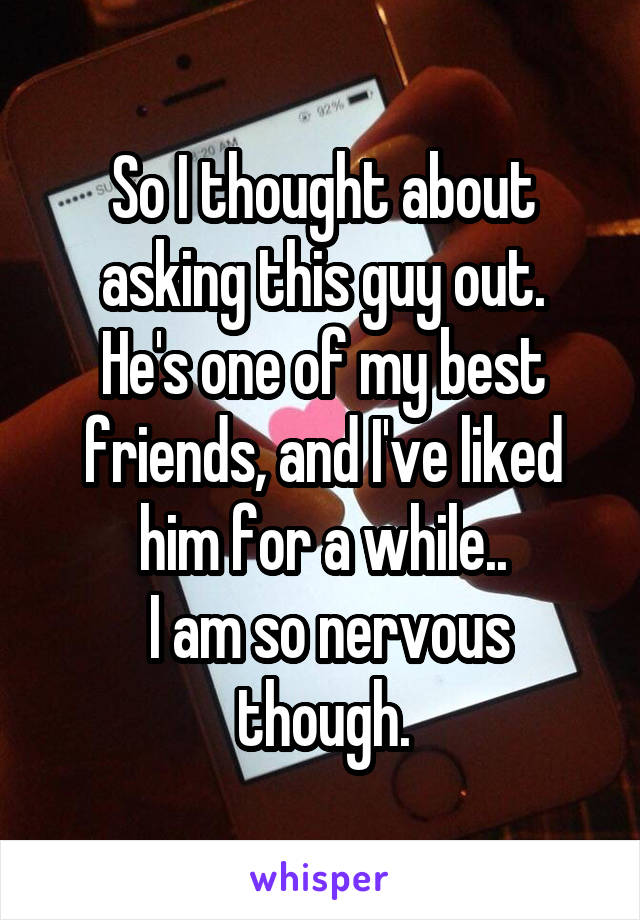 So I thought about asking this guy out.
He's one of my best friends, and I've liked him for a while..
 I am so nervous though.