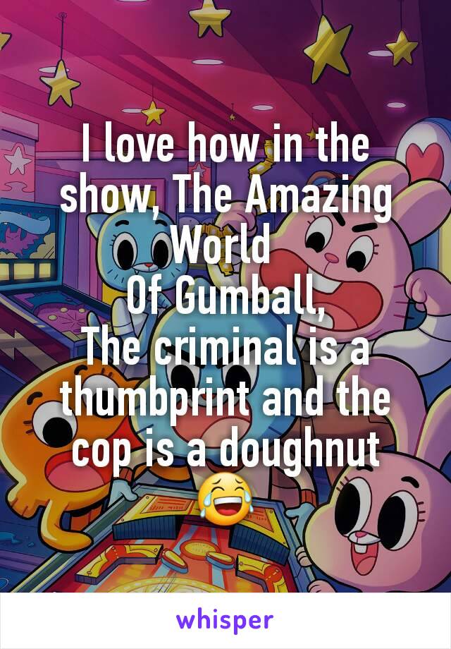 I love how in the show, The Amazing World 
Of Gumball,
The criminal is a thumbprint and the cop is a doughnut
😂
