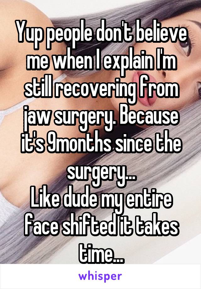 Yup people don't believe me when I explain I'm still recovering from jaw surgery. Because it's 9months since the surgery...
Like dude my entire face shifted it takes time...