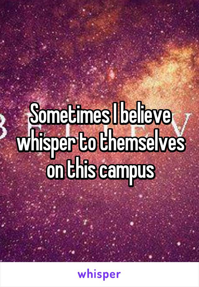 Sometimes I believe whisper to themselves on this campus