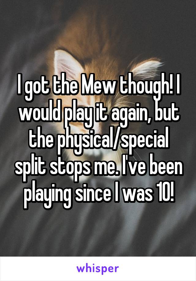 I got the Mew though! I would play it again, but the physical/special split stops me. I've been playing since I was 10!