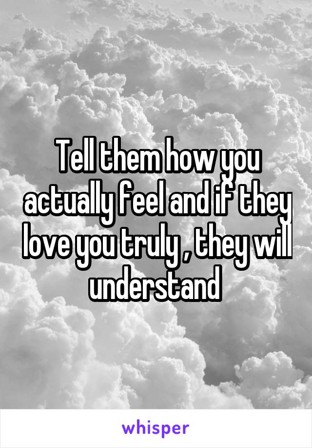 Tell them how you actually feel and if they love you truly , they will understand 