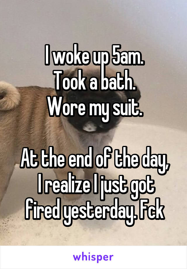 I woke up 5am.
Took a bath.
Wore my suit.

At the end of the day,
 I realize I just got fired yesterday. Fck