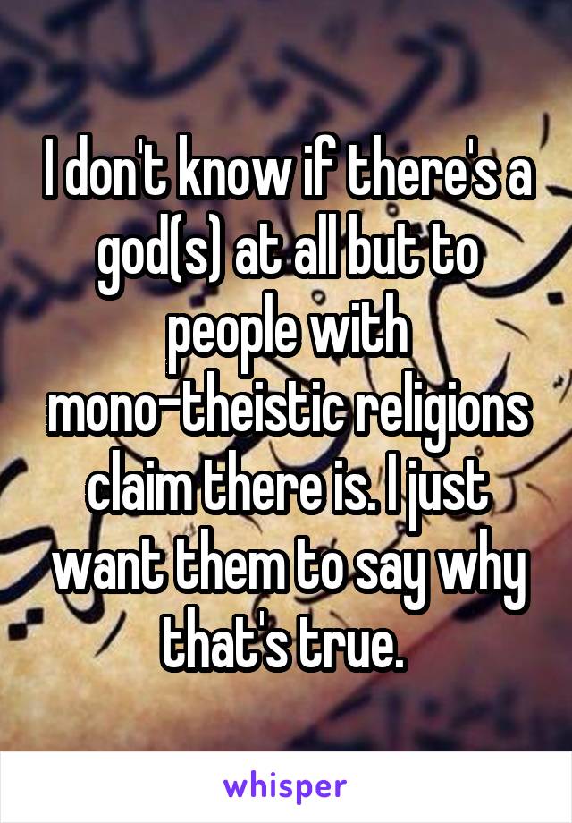 I don't know if there's a god(s) at all but to people with mono-theistic religions claim there is. I just want them to say why that's true. 