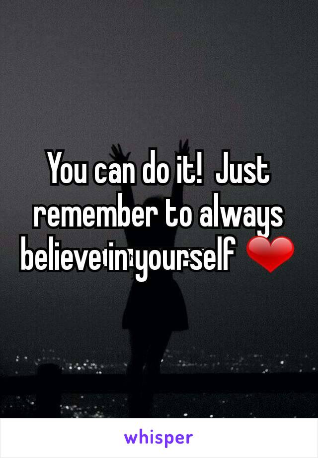 You can do it!  Just remember to always believe in yourself ❤