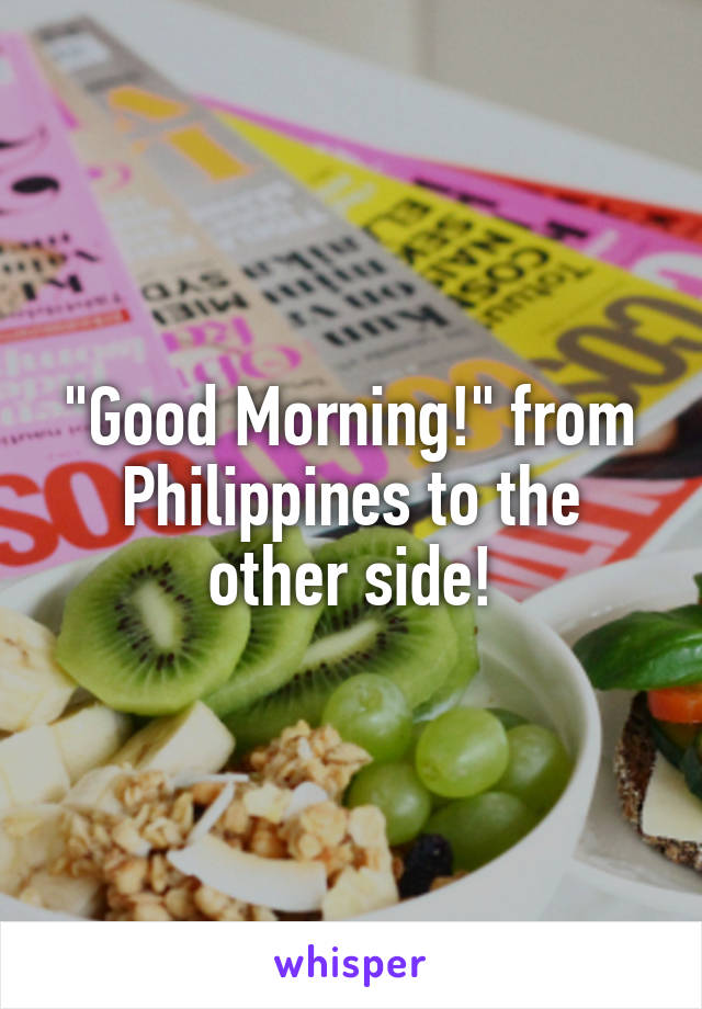 "Good Morning!" from Philippines to the other side!