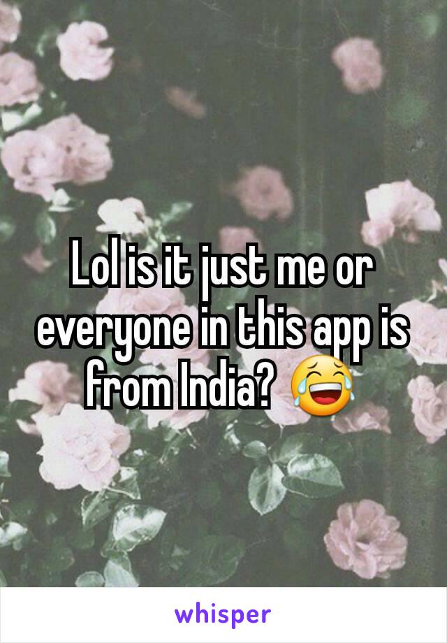 Lol is it just me or everyone in this app is from India? 😂