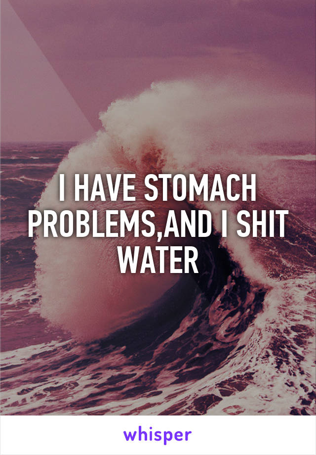 I HAVE STOMACH PROBLEMS,AND I SHIT WATER