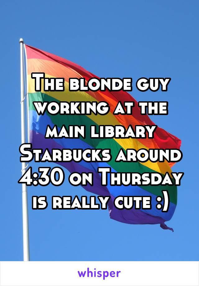 The blonde guy working at the main library Starbucks around 4:30 on Thursday is really cute :)