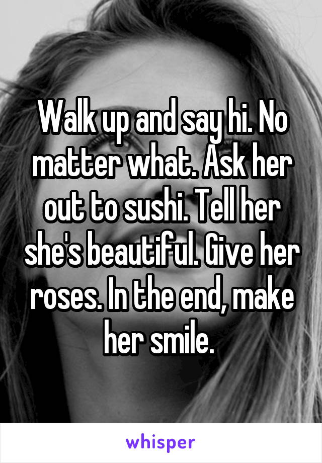 Walk up and say hi. No matter what. Ask her out to sushi. Tell her she's beautiful. Give her roses. In the end, make her smile. 