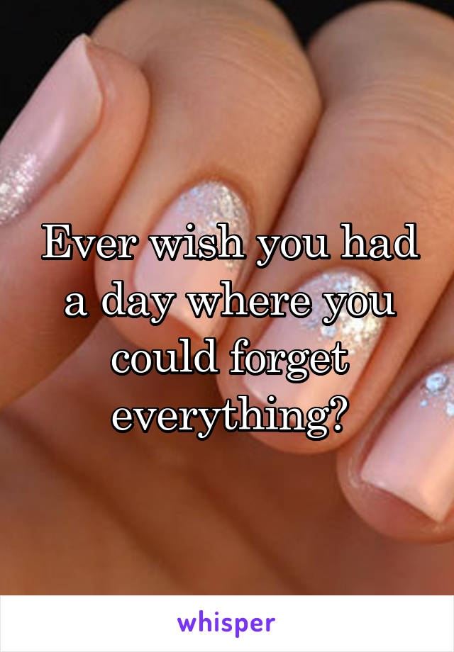 Ever wish you had a day where you could forget everything?
