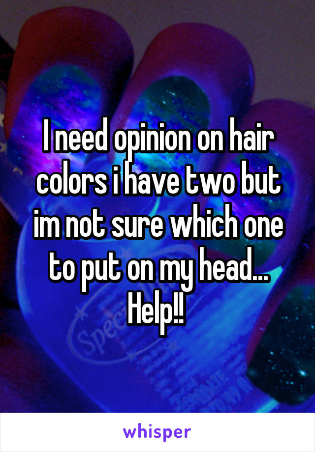 I need opinion on hair colors i have two but im not sure which one to put on my head... Help!! 
