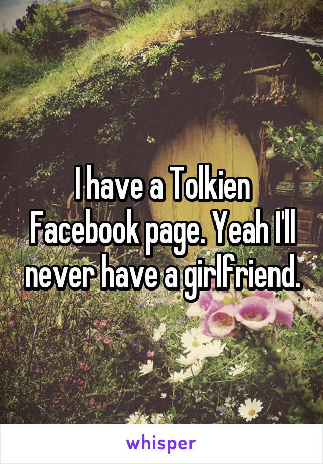 I have a Tolkien Facebook page. Yeah I'll never have a girlfriend.