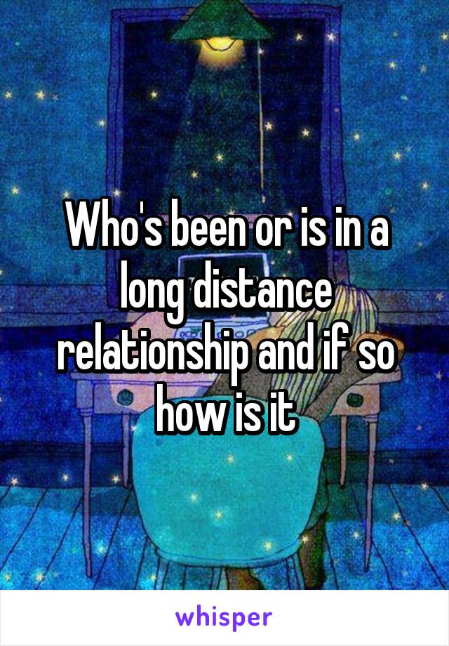 Who's been or is in a long distance relationship and if so how is it