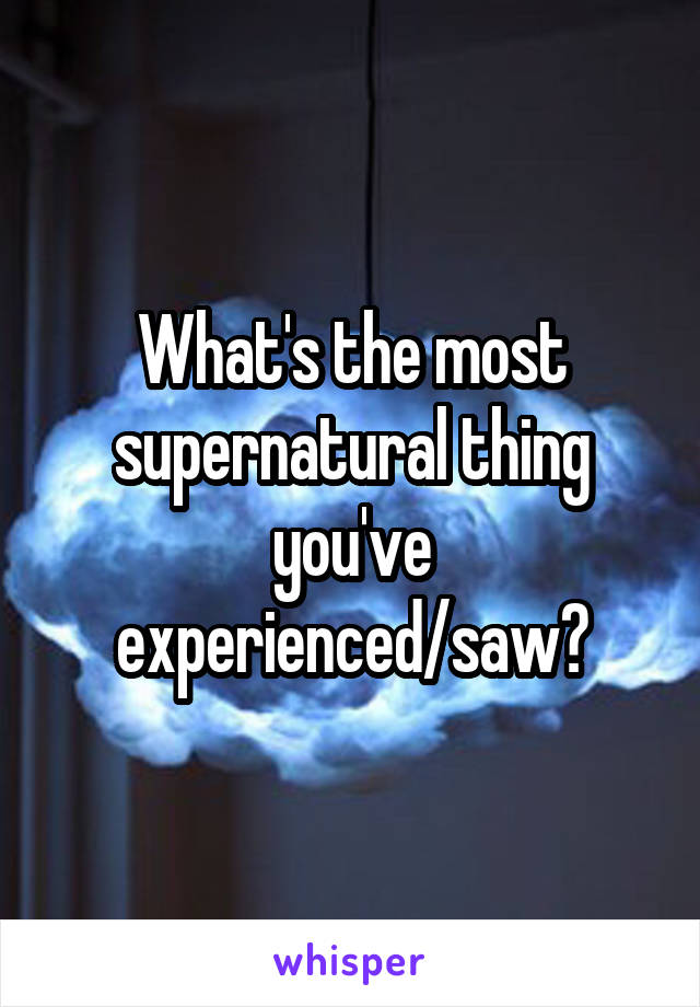 What's the most supernatural thing you've experienced/saw?