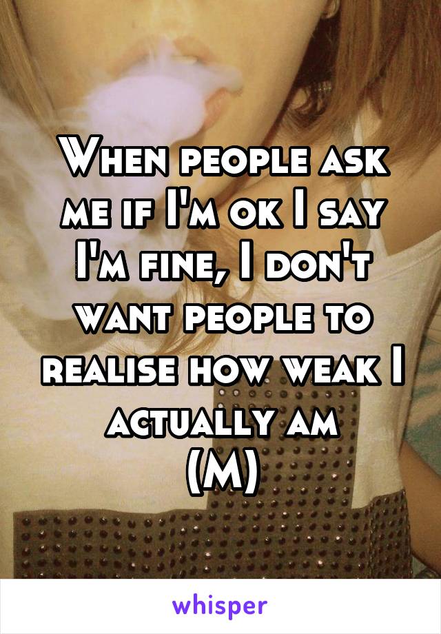 When people ask me if I'm ok I say I'm fine, I don't want people to realise how weak I actually am
(M)