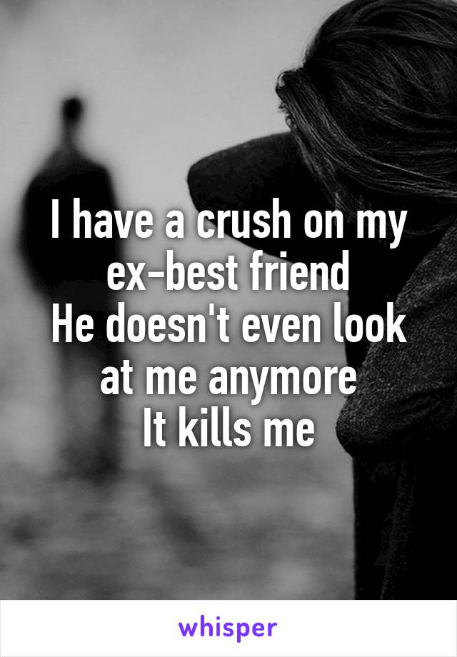 I have a crush on my ex-best friend
He doesn't even look at me anymore
It kills me