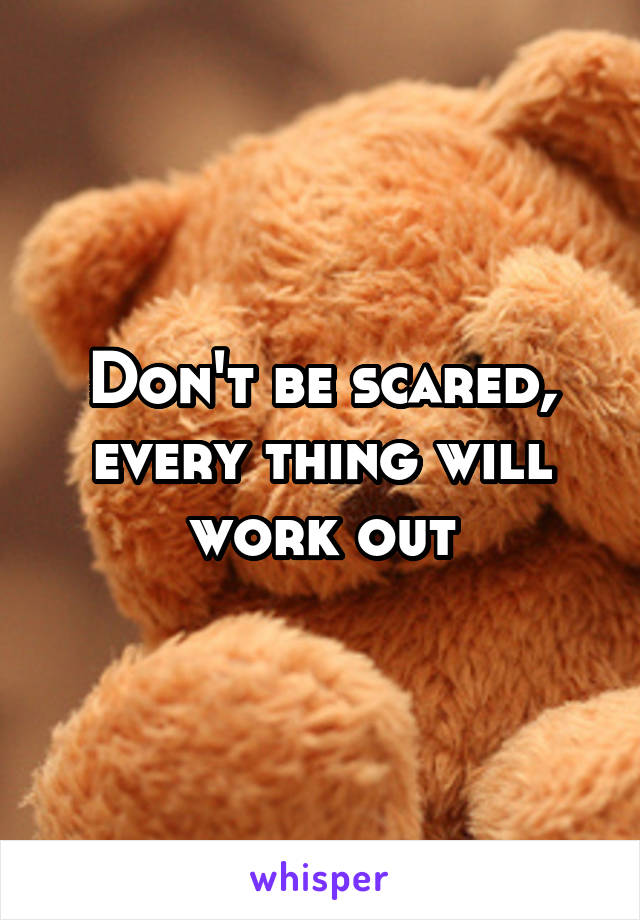 Don't be scared, every thing will work out