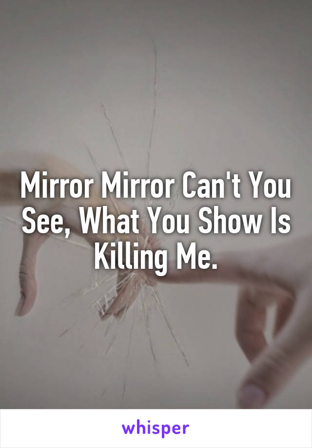 Mirror Mirror Can't You See, What You Show Is Killing Me.