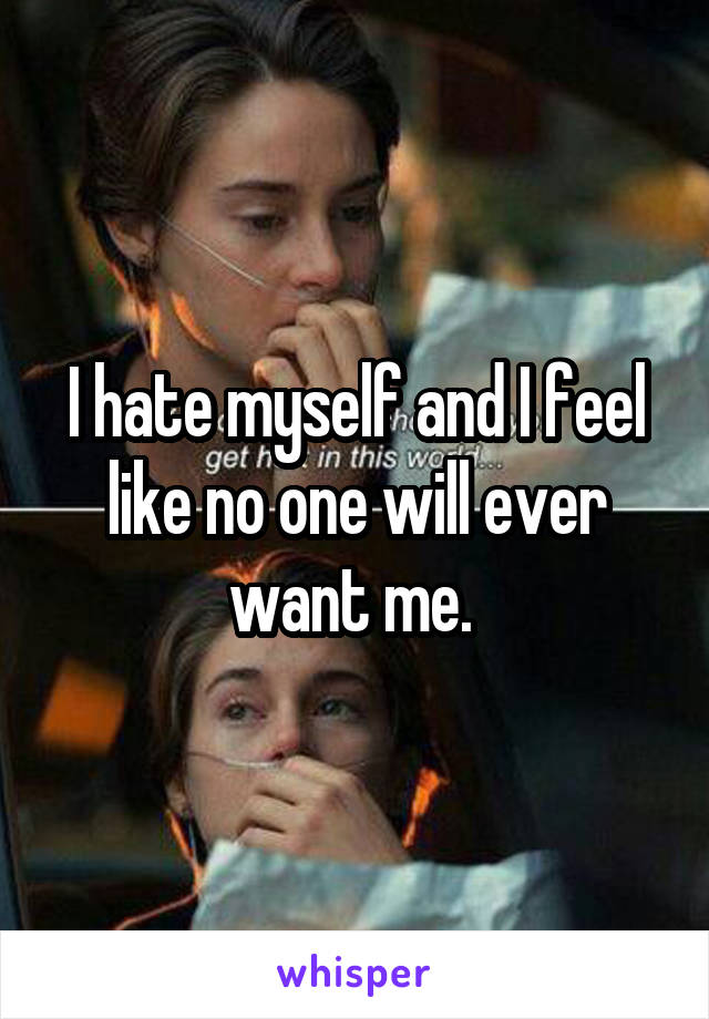 I hate myself and I feel like no one will ever want me. 