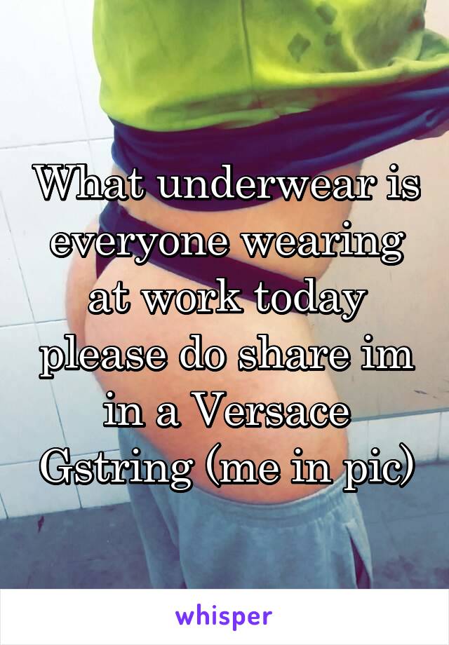 What underwear is everyone wearing at work today please do share im in a Versace Gstring (me in pic)