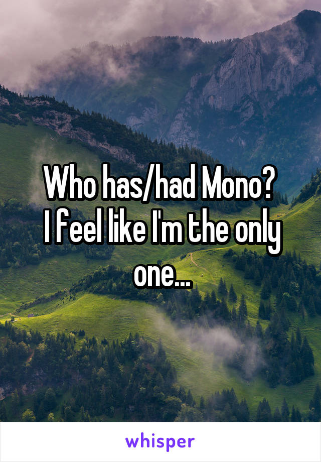 Who has/had Mono? 
I feel like I'm the only one...