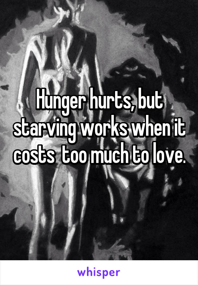 Hunger hurts, but starving works when it costs  too much to love.
