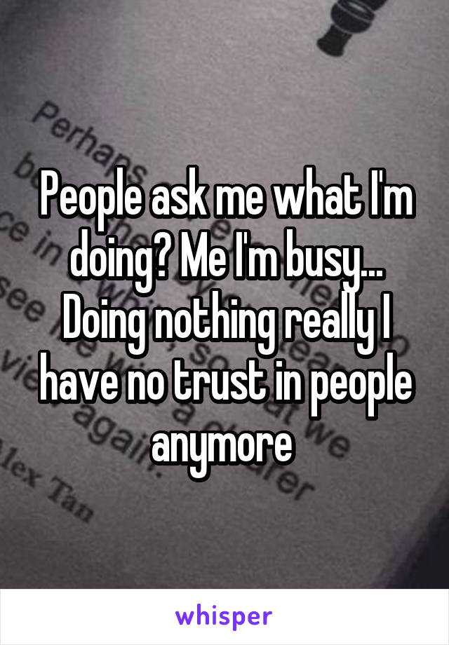 People ask me what I'm doing? Me I'm busy... Doing nothing really I have no trust in people anymore 