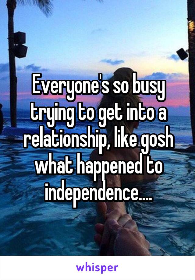 Everyone's so busy trying to get into a relationship, like gosh what happened to independence....