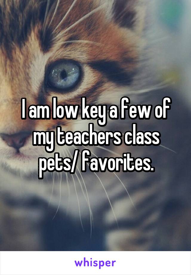 I am low key a few of my teachers class pets/ favorites.