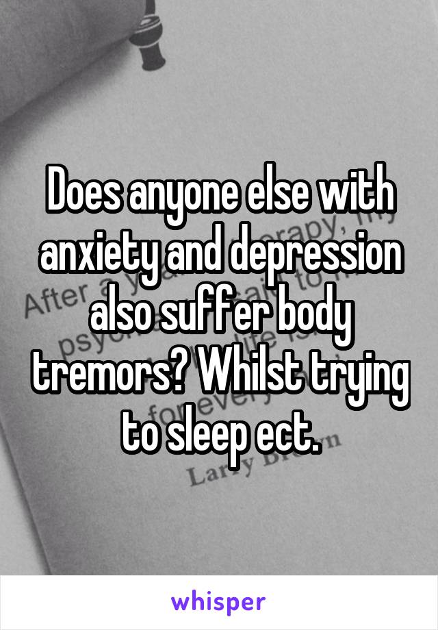 Does anyone else with anxiety and depression also suffer body tremors? Whilst trying to sleep ect.