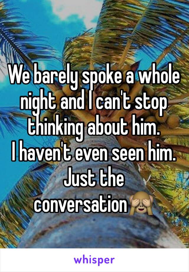 We barely spoke a whole night and I can't stop thinking about him.
I haven't even seen him. Just the conversation🙈