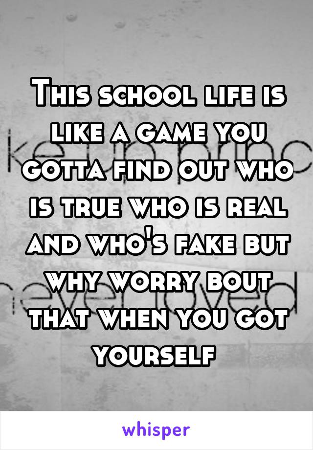 This school life is like a game you gotta find out who is true who is real and who's fake but why worry bout that when you got yourself 