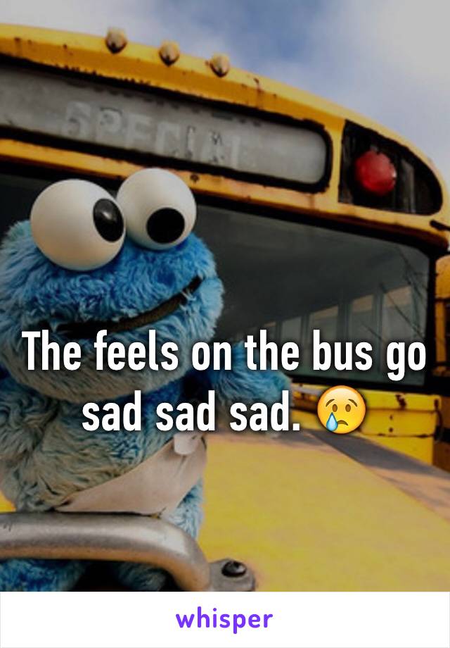 The feels on the bus go sad sad sad. 😢